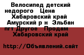 Велосипед детский недорого › Цена ­ 4 500 - Хабаровский край, Амурский р-н, Эльбан пгт Другое » Продам   . Хабаровский край